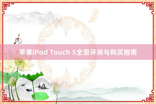 苹果iPod Touch 5全面评测与购买指南